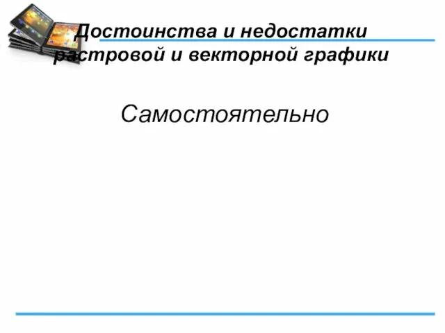 Достоинства и недостатки растровой и векторной графики Самостоятельно