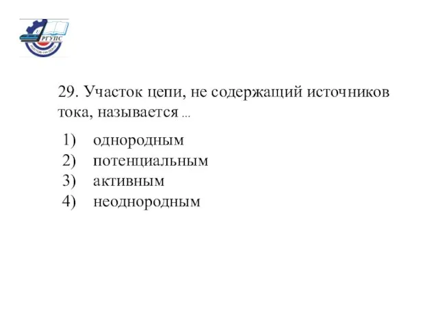 29. Участок цепи, не содержащий источников тока, называется ... однородным потенциальным активным неоднородным