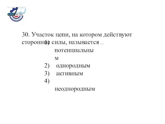 30. Участок цепи, на котором действуют сторонние силы, называется ... потенциальным однородным активным неоднородным