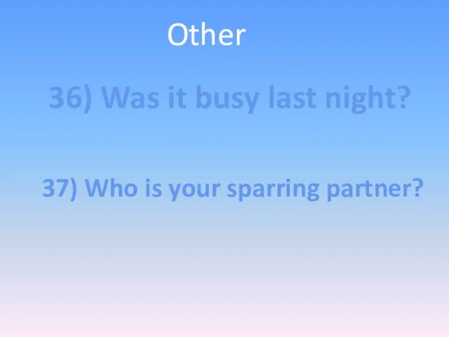 Other 36) Was it busy last night? 37) Who is your sparring partner?