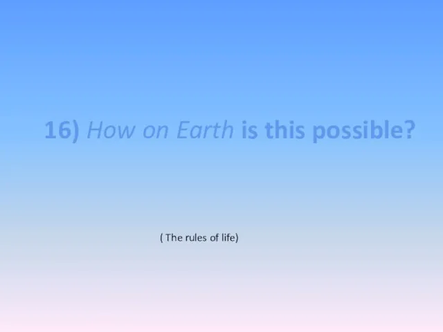 16) How on Earth is this possible? ( The rules of life)