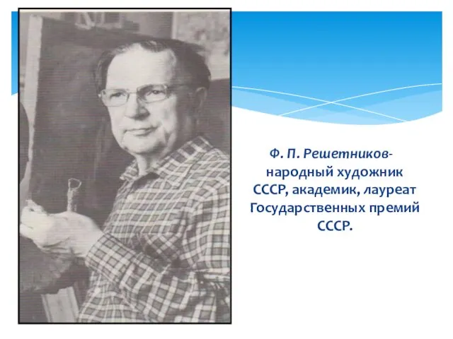 Ф. П. Решетников- народный художник СССР, академик, лауреат Государственных премий СССР.