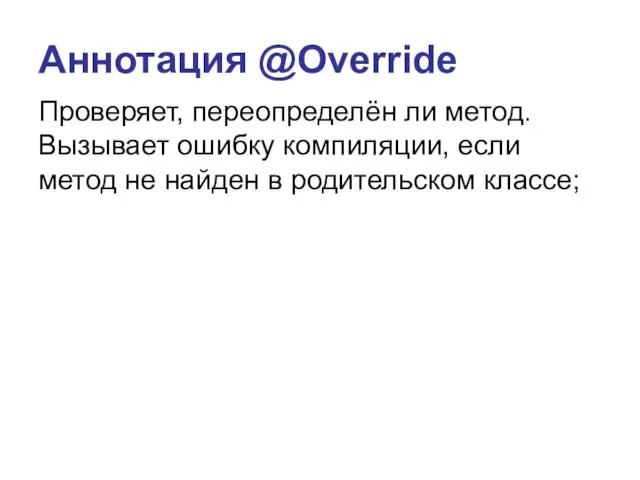 Аннотация @Override Проверяет, переопределён ли метод. Вызывает ошибку компиляции, если метод не найден в родительском классе;