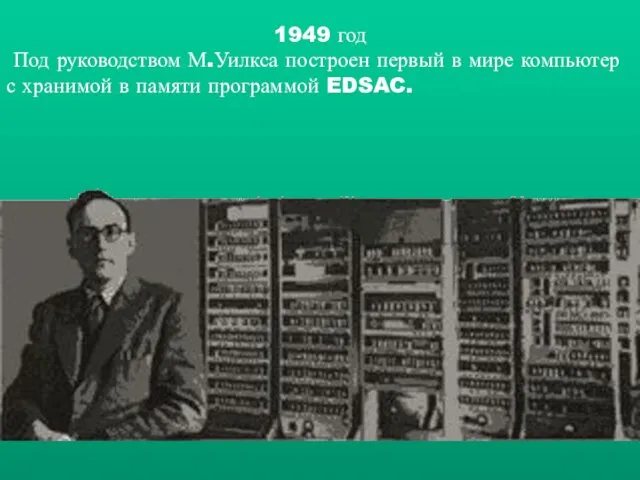 1949 год Под руководством М.Уилкса построен первый в мире компьютер с хранимой в памяти программой EDSAC.