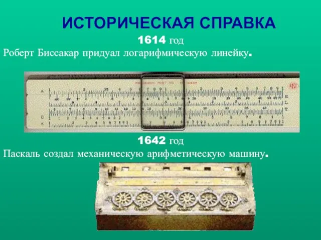 ИСТОРИЧЕСКАЯ СПРАВКА 1614 год Роберт Биссакар придуал логарифмическую линейку. 1642 год Паскаль создал механическую арифметическую машину.