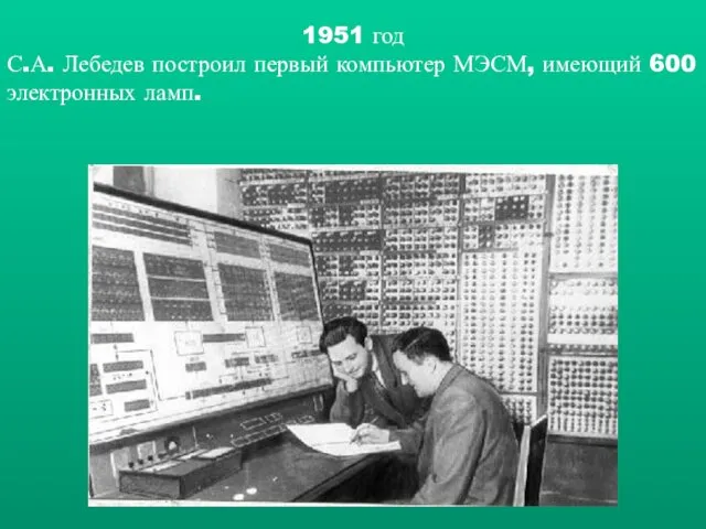 1951 год С.А. Лебедев построил первый компьютер МЭСМ, имеющий 600 электронных ламп.