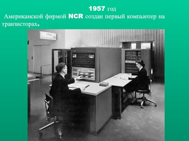1957 год Американской фирмой NCR создан первый компьютер на транзисторах.