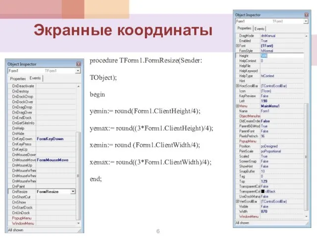 procedure TForm1.FormResize(Sender: TObject); begin yemin:= round(Form1.ClientHeight/4); yemax:= round((3*Form1.ClientHeight)/4); xemin:= round (Form1.ClientWidth/4); xemax:= round((3*Form1.ClientWidth)/4); end; Экранные координаты