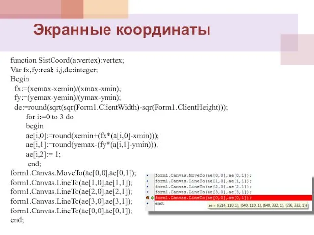 function SistCoord(а:vertex):vertex; Var fx,fy:real; i,j,de:integer; Begin fx:=(xemax-xemin)/(xmax-xmin); fy:=(yemax-yemin)/(ymax-ymin); de:=round(sqrt(sqr(Form1.ClientWidth)-sqr(Form1.ClientHeight))); for i:=0