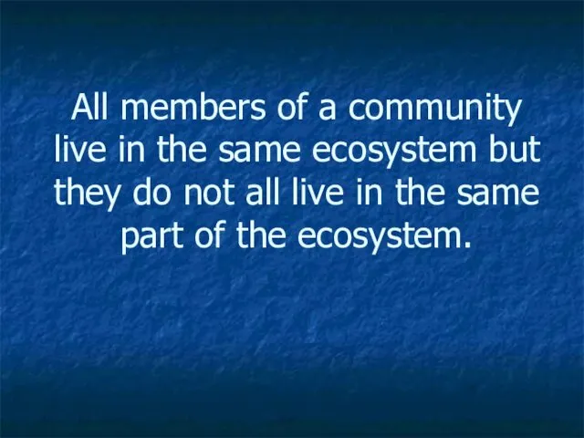 All members of a community live in the same ecosystem but