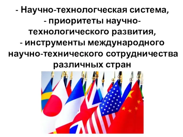 - Научно-технологческая система, - приоритеты научно-технологического развития, - инструменты международного научно-технического сотрудничества различных стран