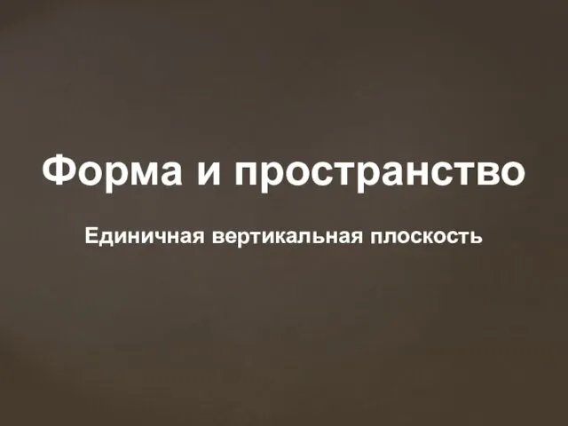 Форма и пространство Единичная вертикальная плоскость