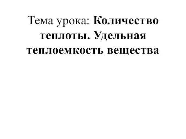 Тема урока: Количество теплоты. Удельная теплоемкость вещества