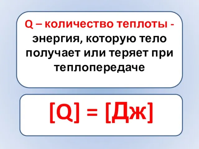 Q – количество теплоты - энергия, которую тело получает или теряет при теплопередаче [Q] = [Дж]