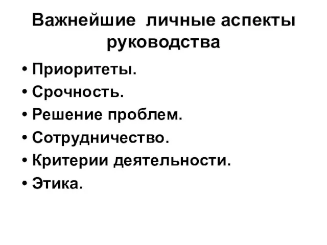 Важнейшие личные аспекты руководства Приоритеты. Срочность. Решение проблем. Сотрудничество. Критерии деятельности. Этика.