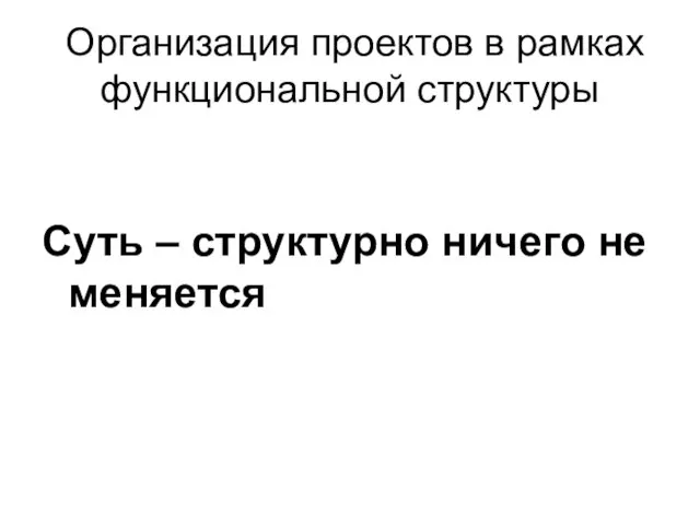 Организация проектов в рамках функциональной структуры Суть – структурно ничего не меняется