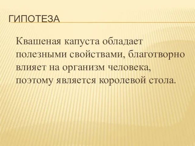 ГИПОТЕЗА Квашеная капуста обладает полезными свойствами, благотворно влияет на организм человека, поэтому является королевой стола.