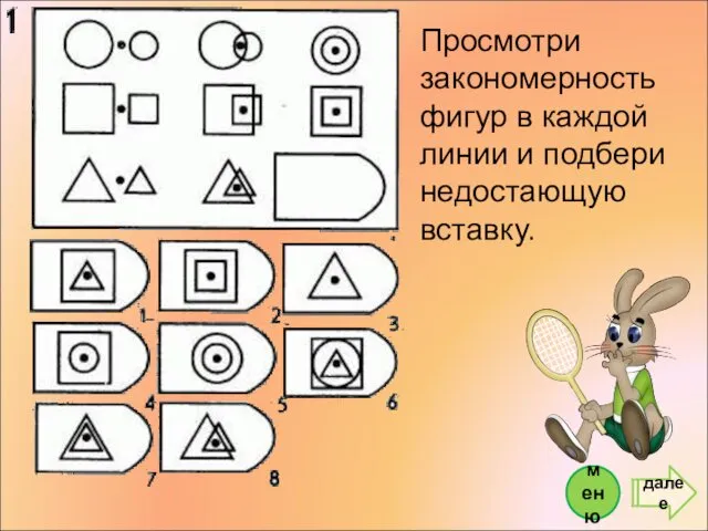 Просмотри закономерность фигур в каждой линии и подбери недостающую вставку. далее меню