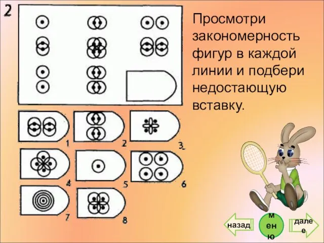 Просмотри закономерность фигур в каждой линии и подбери недостающую вставку. далее меню назад