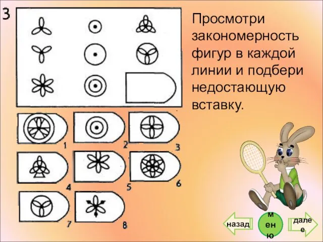 Просмотри закономерность фигур в каждой линии и подбери недостающую вставку. далее меню назад