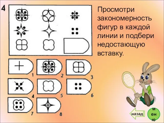 Просмотри закономерность фигур в каждой линии и подбери недостающую вставку. меню назад