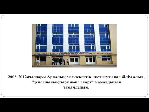 2008-2012жылдары Арқалық мемлекеттік институтынан білім алып, “дене шынықтыру және спорт” мамандығын тәмамдадым.