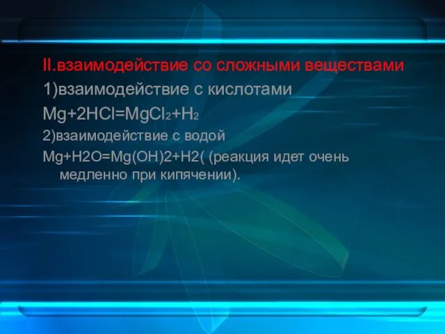 II.взаимодействие со сложными веществами 1)взаимодействие с кислотами Mg+2HCl=MgCl2+H2 2)взаимодействие с водой