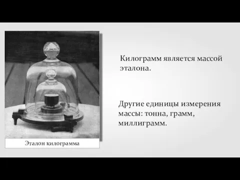 Эталон килограмма Килограмм является массой эталона. Другие единицы измерения массы: тонна, грамм, миллиграмм.