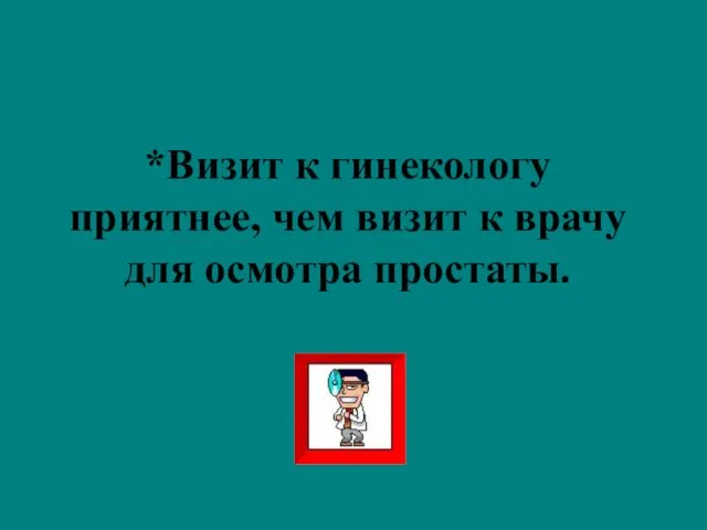 *Визит к гинекологу приятнее, чем визит к врачу для осмотра простаты.