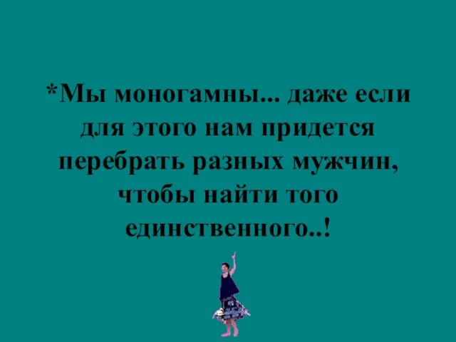 *Мы моногамны... даже если для этого нам придется перебрать разных мужчин, чтобы найти того единственного..!