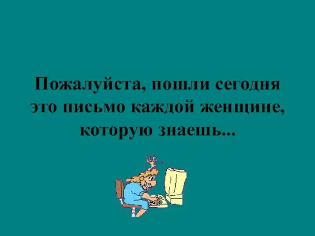 Пожалуйста, пошли сегодня это письмо каждой женщине, которую знаешь...