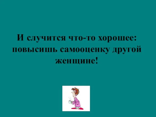 И случится что-то хорошее: повысишь самооценку другой женщине!