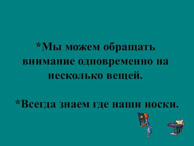 *Мы можем обращать внимание одновременно на несколько вещей. *Всегда знаем где наши носки.