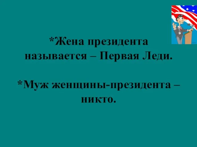 *Жена президента называется – Первая Леди. *Муж женщины-президента – никто.