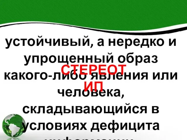 устойчивый, а нередко и упрощенный образ какого-либо явления или человека, складывающийся в условиях дефицита информации. СТЕРЕОТИП