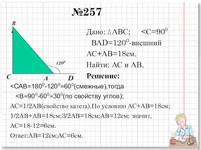 №257 Дано: АВС; ВАD=1200-внешний АС+АВ=18см. Найти: АС и АВ. Решение: АС=1/2АВ(свойство