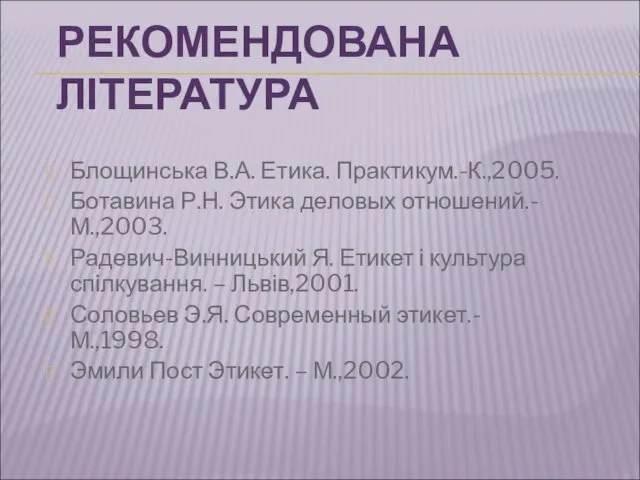 РЕКОМЕНДОВАНА ЛІТЕРАТУРА Блощинська В.А. Етика. Практикум.-К.,2005. Ботавина Р.Н. Этика деловых отношений.-М.,2003.