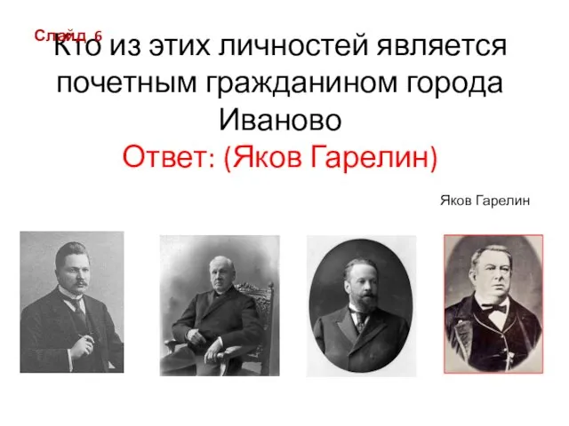 Кто из этих личностей является почетным гражданином города Иваново Ответ: (Яков Гарелин) Яков Гарелин Слайд 6