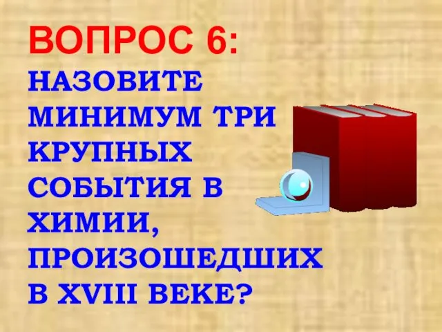 ВОПРОС 6: НАЗОВИТЕ МИНИМУМ ТРИ КРУПНЫХ СОБЫТИЯ В ХИМИИ, ПРОИЗОШЕДШИХ В XVIII ВЕКЕ?