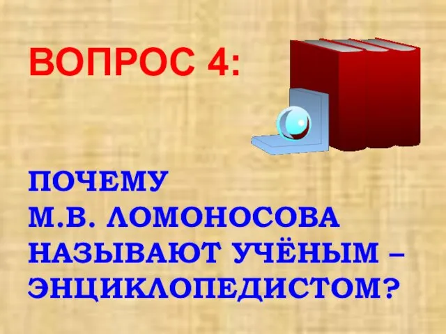 ВОПРОС 4: ПОЧЕМУ М.В. ЛОМОНОСОВА НАЗЫВАЮТ УЧЁНЫМ –ЭНЦИКЛОПЕДИСТОМ?