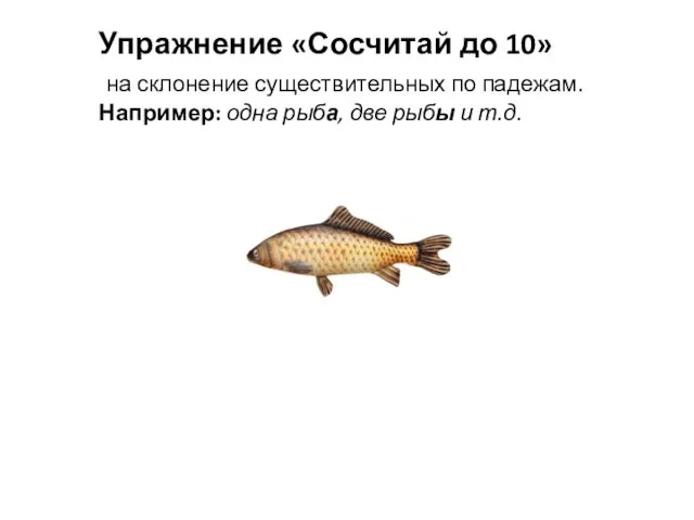 Упражнение «Сосчитай до 10» на склонение существительных по падежам. Например: одна рыба, две рыбы и т.д.