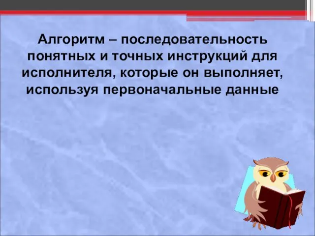 Алгоритм – последовательность понятных и точных инструкций для исполнителя, которые он выполняет, используя первоначальные данные