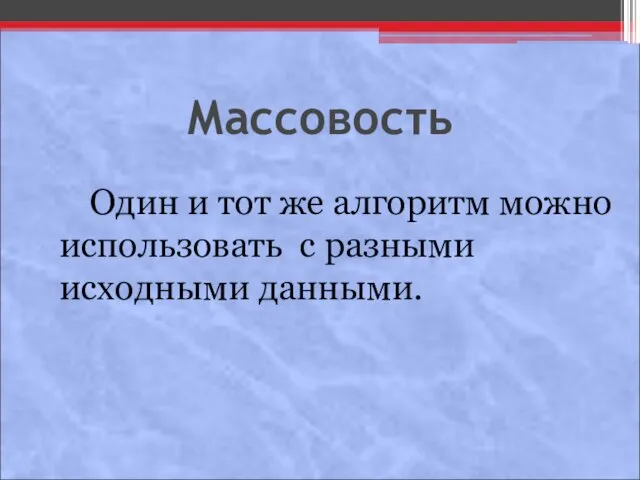 Массовость Один и тот же алгоритм можно использовать с разными исходными данными.