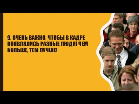 9. ОЧЕНЬ ВАЖНО, ЧТОБЫ В КАДРЕ ПОЯВЛЯЛИСЬ РАЗНЫЕ ЛЮДИ! ЧЕМ БОЛЬШЕ, ТЕМ ЛУЧШЕ!