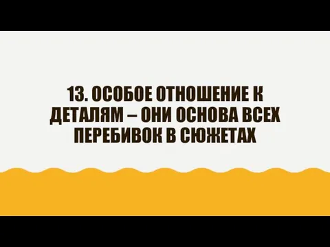 13. ОСОБОЕ ОТНОШЕНИЕ К ДЕТАЛЯМ – ОНИ ОСНОВА ВСЕХ ПЕРЕБИВОК В СЮЖЕТАХ