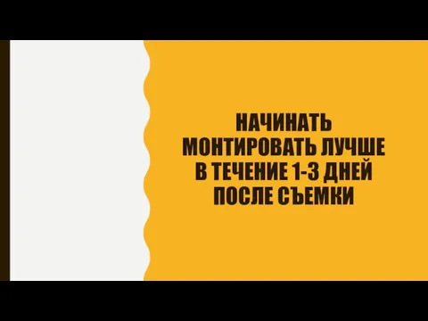 НАЧИНАТЬ МОНТИРОВАТЬ ЛУЧШЕ В ТЕЧЕНИЕ 1-3 ДНЕЙ ПОСЛЕ СЪЕМКИ