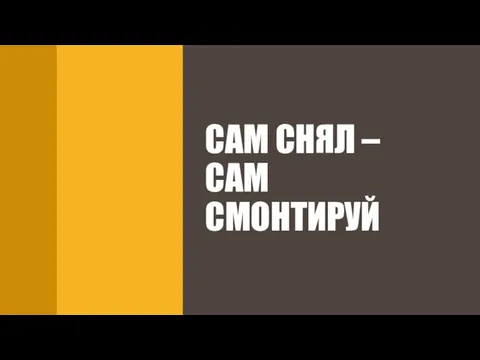 САМ СНЯЛ – САМ СМОНТИРУЙ