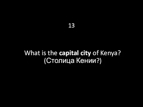 13 What is the capital city of Kenya? (Столица Кении?)