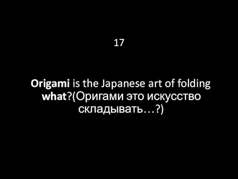 17 Origami is the Japanese art of folding what?(Оригами это искусство складывать…?)