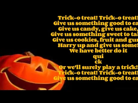 Trick-o treat! Trick-o treat! Give us something good to eat! Give